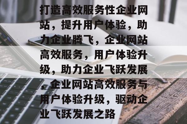 打造高效服务性企业网站，提升用户体验，助力企业腾飞，企业网站高效服务，用户体验升级，助力企业飞跃发展，企业网站高效服务与用户体验升级，驱动企业飞跃发展之路