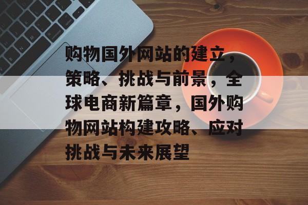 购物国外网站的建立，策略、挑战与前景，全球电商新篇章，国外购物网站构建攻略、应对挑战与未来展望