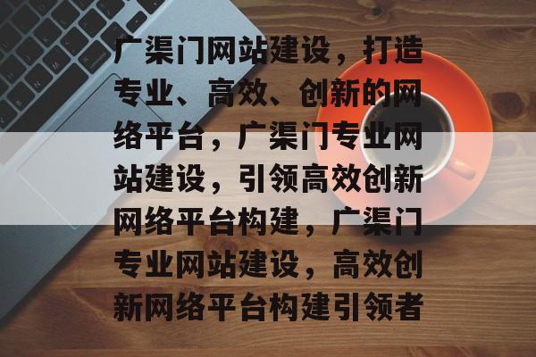 广渠门网站建设，打造专业、高效、创新的网络平台，广渠门专业网站建设，引领高效创新网络平台构建，广渠门专业网站建设，高效创新网络平台构建引领者
