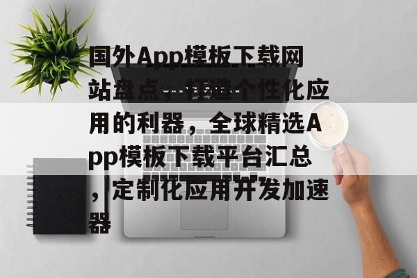 国外App模板下载网站盘点，打造个性化应用的利器，全球精选App模板下载平台汇总，定制化应用开发加速器