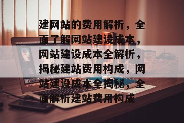 建网站的费用解析，全面了解网站建设成本，网站建设成本全解析，揭秘建站费用构成，网站建设成本全揭秘，全面解析建站费用构成