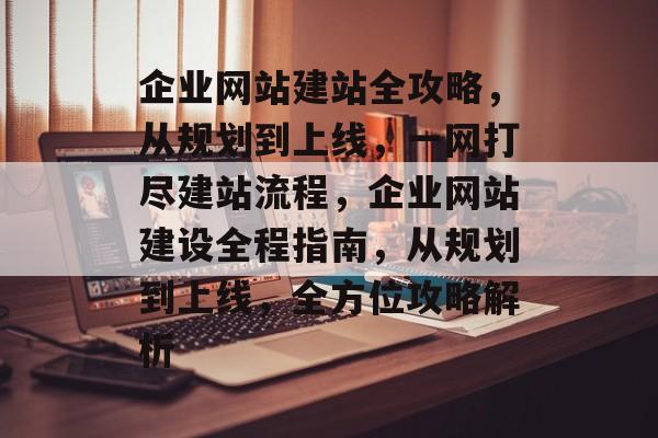 企业网站建站全攻略，从规划到上线，一网打尽建站流程，企业网站建设全程指南，从规划到上线，全方位攻略解析