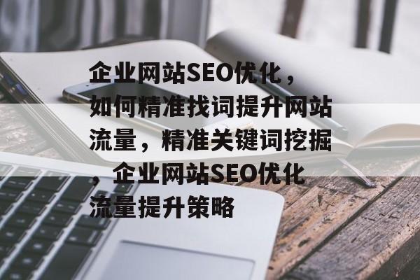 企业网站SEO优化，如何精准找词提升网站流量，精准关键词挖掘，企业网站SEO优化流量提升策略