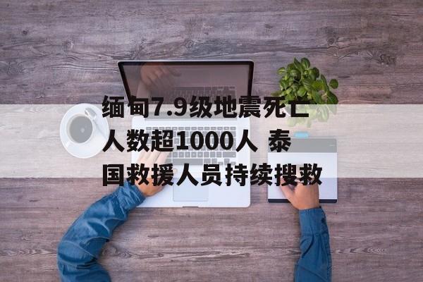 缅甸7.9级地震死亡人数超1000人 泰国救援人员持续搜救