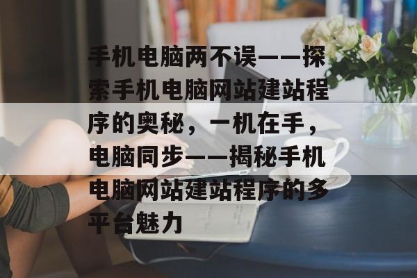 手机电脑两不误——探索手机电脑网站建站程序的奥秘，一机在手，电脑同步——揭秘手机电脑网站建站程序的多平台魅力