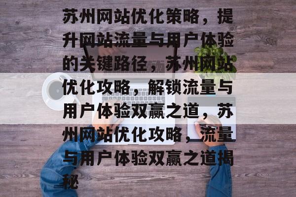 苏州网站优化策略，提升网站流量与用户体验的关键路径，苏州网站优化攻略，解锁流量与用户体验双赢之道，苏州网站优化攻略，流量与用户体验双赢之道揭秘
