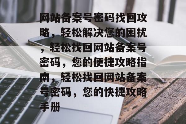 网站备案号密码找回攻略，轻松解决您的困扰，轻松找回网站备案号密码，您的便捷攻略指南，轻松找回网站备案号密码，您的快捷攻略手册