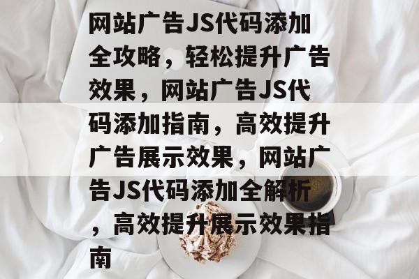 网站广告JS代码添加全攻略，轻松提升广告效果，网站广告JS代码添加指南，高效提升广告展示效果，网站广告JS代码添加全解析，高效提升展示效果指南