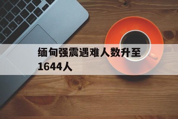 缅甸强震遇难人数升至1644人