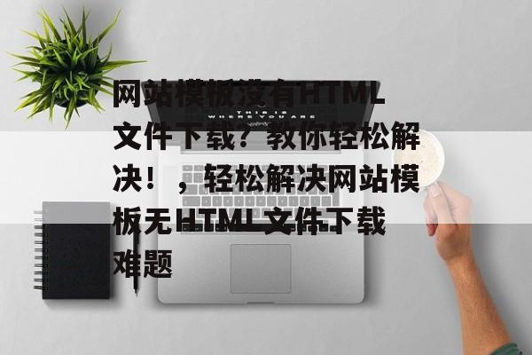 网站模板没有HTML文件下载？教你轻松解决！，轻松解决网站模板无HTML文件下载难题