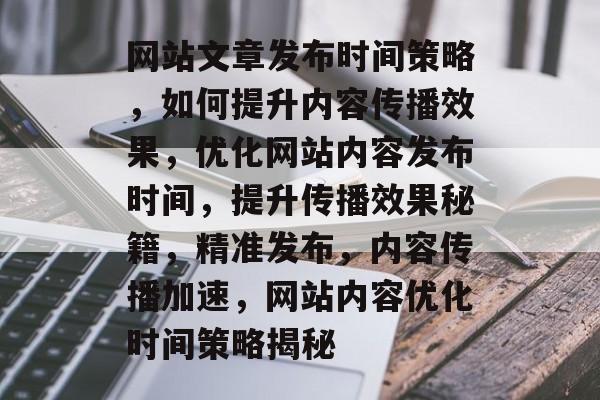 网站文章发布时间策略，如何提升内容传播效果，优化网站内容发布时间，提升传播效果秘籍，精准发布，内容传播加速，网站内容优化时间策略揭秘