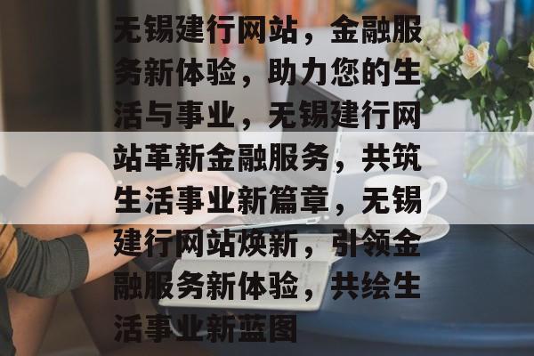 无锡建行网站，金融服务新体验，助力您的生活与事业，无锡建行网站革新金融服务，共筑生活事业新篇章，无锡建行网站焕新，引领金融服务新体验，共绘生活事业新蓝图