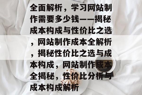 全面解析，学习网站制作需要多少钱——揭秘成本构成与性价比之选，网站制作成本全解析，揭秘性价比之选与成本构成，网站制作成本全揭秘，性价比分析与成本构成解析