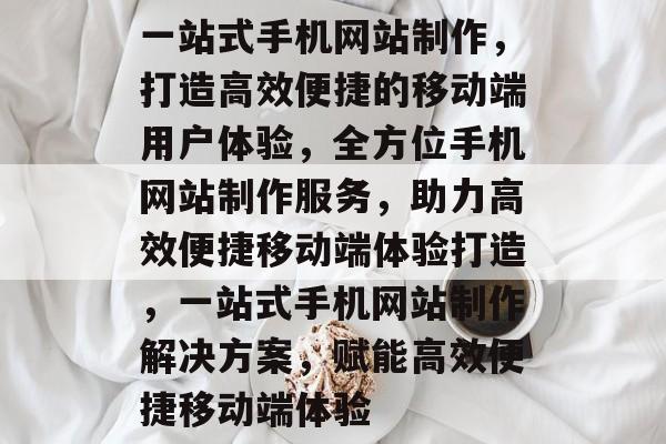 一站式手机网站制作，打造高效便捷的移动端用户体验，全方位手机网站制作服务，助力高效便捷移动端体验打造，一站式手机网站制作解决方案，赋能高效便捷移动端体验