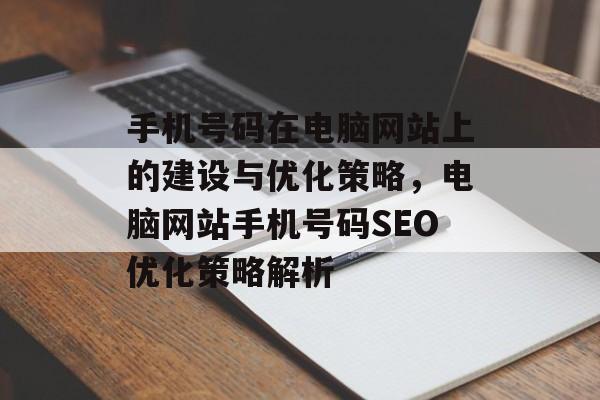 手机号码在电脑网站上的建设与优化策略，电脑网站手机号码SEO优化策略解析