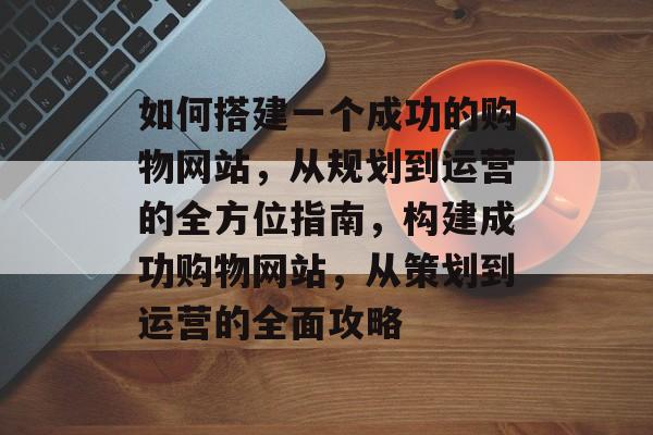 如何搭建一个成功的购物网站，从规划到运营的全方位指南，构建成功购物网站，从策划到运营的全面攻略