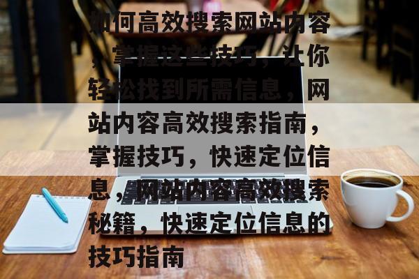 如何高效搜索网站内容，掌握这些技巧，让你轻松找到所需信息，网站内容高效搜索指南，掌握技巧，快速定位信息，网站内容高效搜索秘籍，快速定位信息的技巧指南