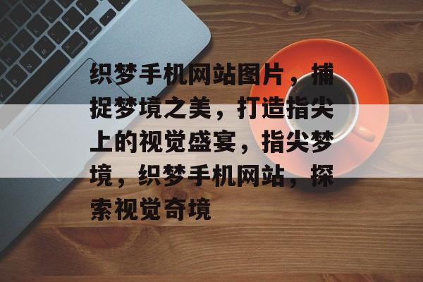 织梦手机网站图片，捕捉梦境之美，打造指尖上的视觉盛宴，指尖梦境，织梦手机网站，探索视觉奇境