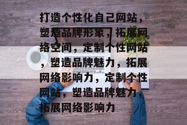 打造个性化自己网站，塑造品牌形象，拓展网络空间，定制个性网站，塑造品牌魅力，拓展网络影响力，定制个性网站，塑造品牌魅力，拓展网络影响力