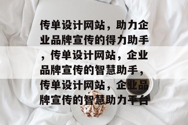 传单设计网站，助力企业品牌宣传的得力助手，传单设计网站，企业品牌宣传的智慧助手，传单设计网站，企业品牌宣传的智慧助力平台