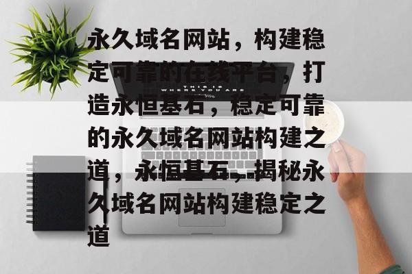 永久域名网站，构建稳定可靠的在线平台，打造永恒基石，稳定可靠的永久域名网站构建之道，永恒基石，揭秘永久域名网站构建稳定之道