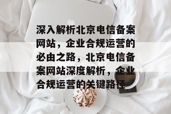 深入解析北京电信备案网站，企业合规运营的必由之路，北京电信备案网站深度解析，企业合规运营的关键路径