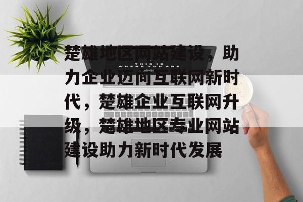 楚雄地区网站建设，助力企业迈向互联网新时代，楚雄企业互联网升级，楚雄地区专业网站建设助力新时代发展