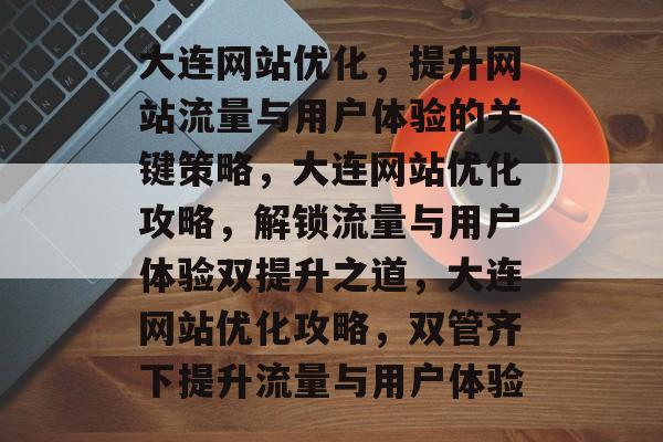 大连网站优化，提升网站流量与用户体验的关键策略，大连网站优化攻略，解锁流量与用户体验双提升之道，大连网站优化攻略，双管齐下提升流量与用户体验