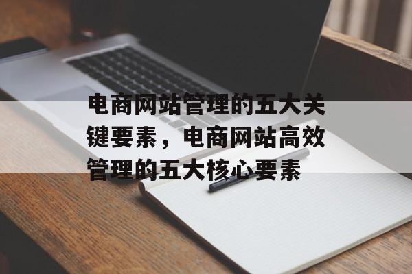 电商网站管理的五大关键要素，电商网站高效管理的五大核心要素