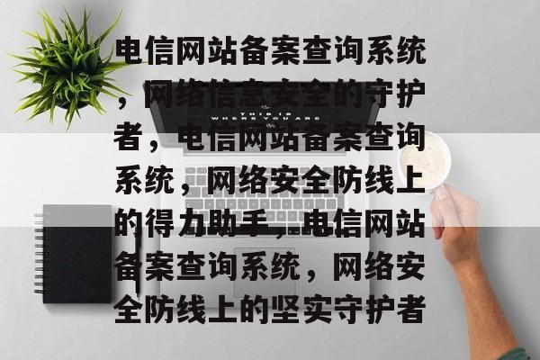 电信网站备案查询系统，网络信息安全的守护者，电信网站备案查询系统，网络安全防线上的得力助手，电信网站备案查询系统，网络安全防线上的坚实守护者