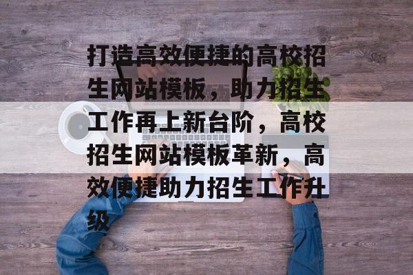 打造高效便捷的高校招生网站模板，助力招生工作再上新台阶，高校招生网站模板革新，高效便捷助力招生工作升级