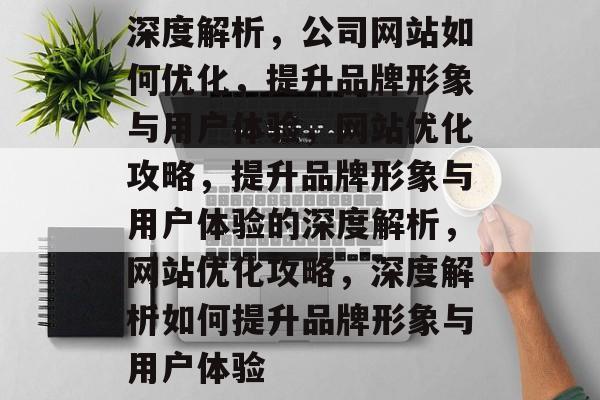 深度解析，公司网站如何优化，提升品牌形象与用户体验，网站优化攻略，提升品牌形象与用户体验的深度解析，网站优化攻略，深度解析如何提升品牌形象与用户体验