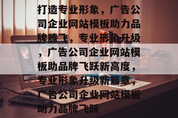 打造专业形象，广告公司企业网站模板助力品牌腾飞，专业形象升级，广告公司企业网站模板助品牌飞跃新高度，专业形象升级新篇章，广告公司企业网站模板助力品牌飞跃