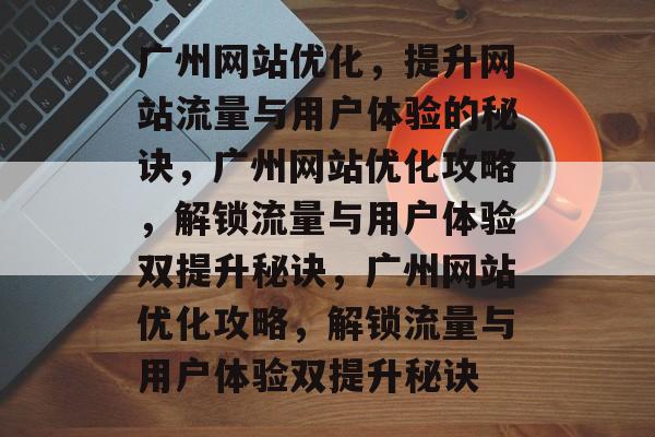 广州网站优化，提升网站流量与用户体验的秘诀，广州网站优化攻略，解锁流量与用户体验双提升秘诀，广州网站优化攻略，解锁流量与用户体验双提升秘诀