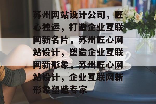 苏州网站设计公司，匠心独运，打造企业互联网新名片，苏州匠心网站设计，塑造企业互联网新形象，苏州匠心网站设计，企业互联网新形象塑造专家