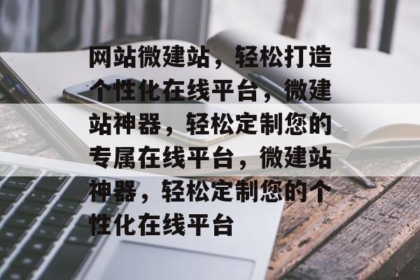 网站微建站，轻松打造个性化在线平台，微建站神器，轻松定制您的专属在线平台，微建站神器，轻松定制您的个性化在线平台