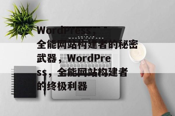 WordPress，全能网站构建者的秘密武器，WordPress，全能网站构建者的终极利器