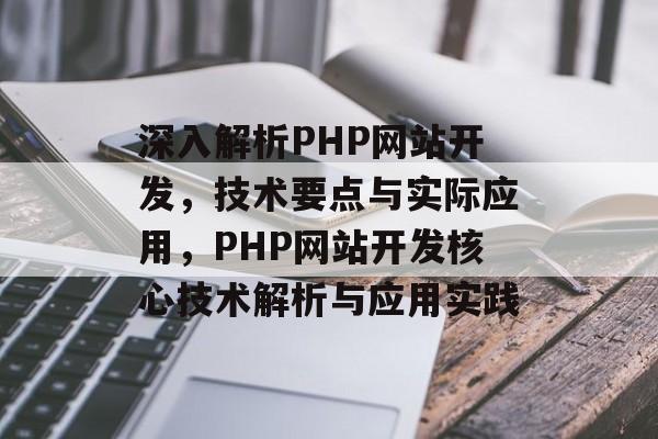 深入解析PHP网站开发，技术要点与实际应用，PHP网站开发核心技术解析与应用实践