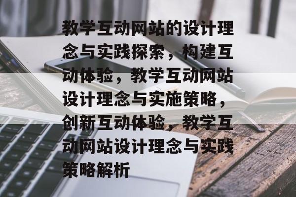 教学互动网站的设计理念与实践探索，构建互动体验，教学互动网站设计理念与实施策略，创新互动体验，教学互动网站设计理念与实践策略解析