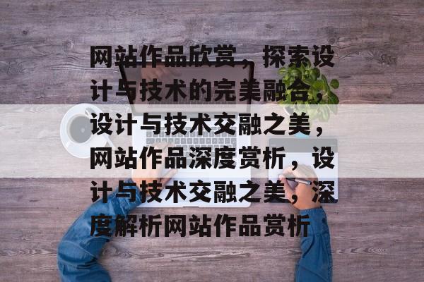 网站作品欣赏，探索设计与技术的完美融合，设计与技术交融之美，网站作品深度赏析，设计与技术交融之美，深度解析网站作品赏析