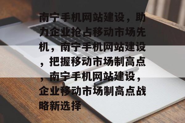 南宁手机网站建设，助力企业抢占移动市场先机，南宁手机网站建设，把握移动市场制高点，南宁手机网站建设，企业移动市场制高点战略新选择