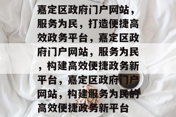 嘉定区政府门户网站，服务为民，打造便捷高效政务平台，嘉定区政府门户网站，服务为民，构建高效便捷政务新平台，嘉定区政府门户网站，构建服务为民的高效便捷政务新平台