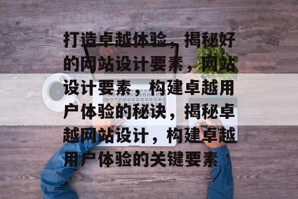 打造卓越体验，揭秘好的网站设计要素，网站设计要素，构建卓越用户体验的秘诀，揭秘卓越网站设计，构建卓越用户体验的关键要素