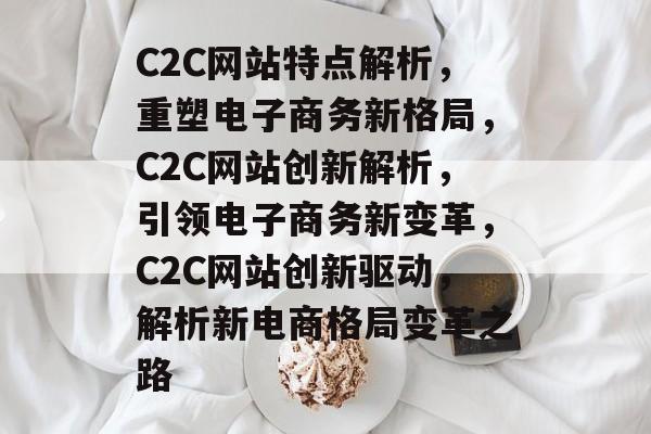 C2C网站特点解析，重塑电子商务新格局，C2C网站创新解析，引领电子商务新变革，C2C网站创新驱动，解析新电商格局变革之路