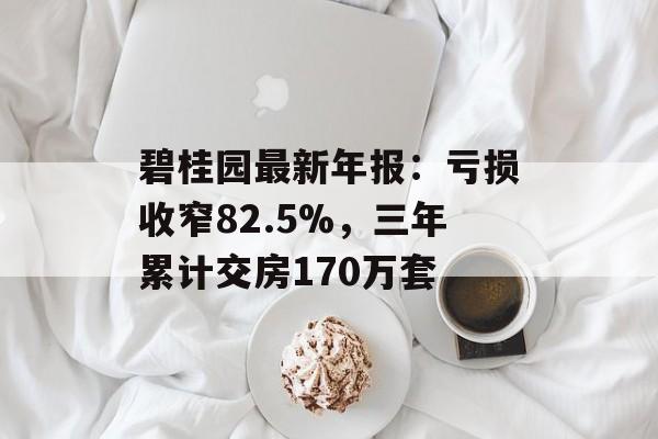 碧桂园最新年报：亏损收窄82.5%，三年累计交房170万套