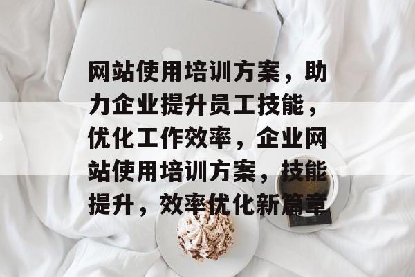 网站使用培训方案，助力企业提升员工技能，优化工作效率，企业网站使用培训方案，技能提升，效率优化新篇章