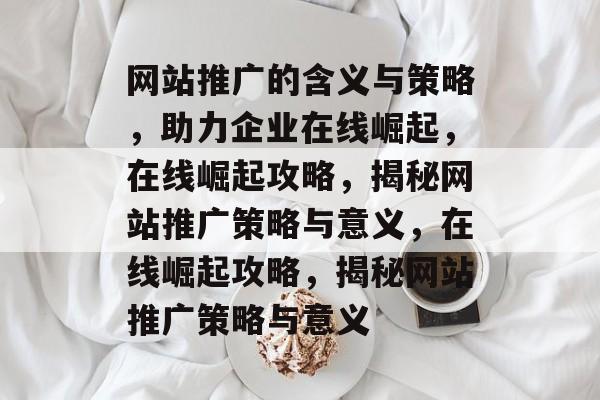 网站推广的含义与策略，助力企业在线崛起，在线崛起攻略，揭秘网站推广策略与意义，在线崛起攻略，揭秘网站推广策略与意义