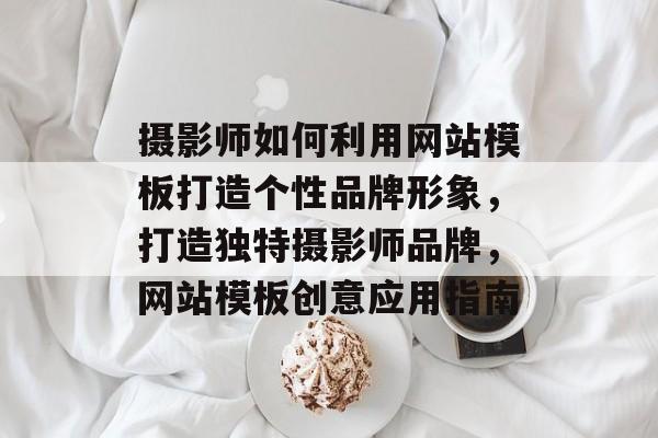 摄影师如何利用网站模板打造个性品牌形象，打造独特摄影师品牌，网站模板创意应用指南
