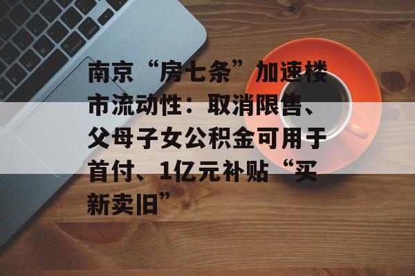 南京“房七条”加速楼市流动性：取消限售、父母子女公积金可用于首付、1亿元补贴“买新卖旧”