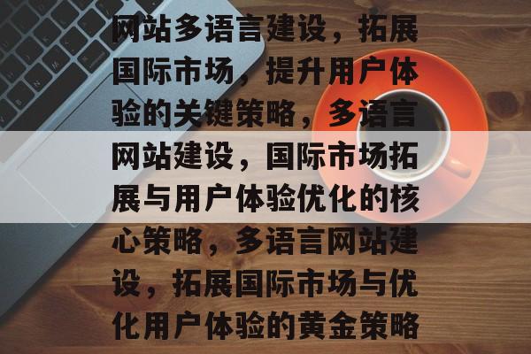 网站多语言建设，拓展国际市场，提升用户体验的关键策略，多语言网站建设，国际市场拓展与用户体验优化的核心策略，多语言网站建设，拓展国际市场与优化用户体验的黄金策略